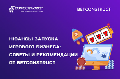 Нюансы запуска игрового бизнеса: советы и рекомендации от BetConstruct